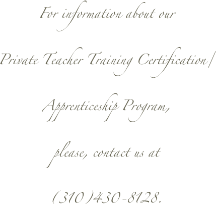 For information about our 
Private Teacher Training Certification/
Apprenticeship Program,
please, contact us at 
(310)430-8128.